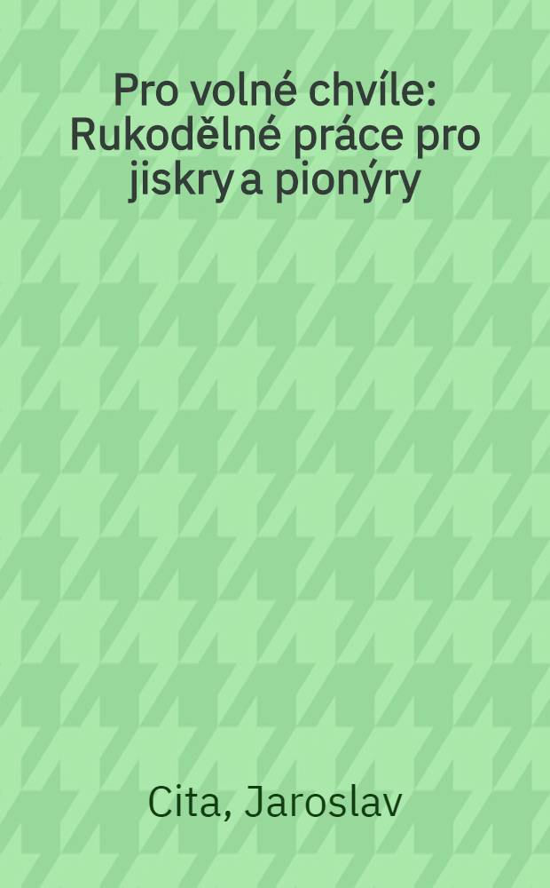 Pro volné chvíle : Rukodělné práce pro jiskry a pionýry