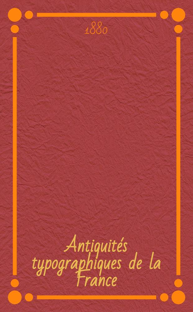 Antiquités typographiques de la France : Avec notes, commentaires et éclaircissements