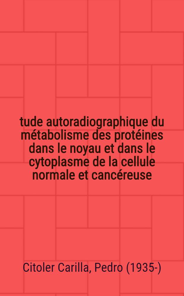 Étude autoradiographique du métabolisme des protéines dans le noyau et dans le cytoplasme de la cellule normale et cancéreuse : Thèse ..