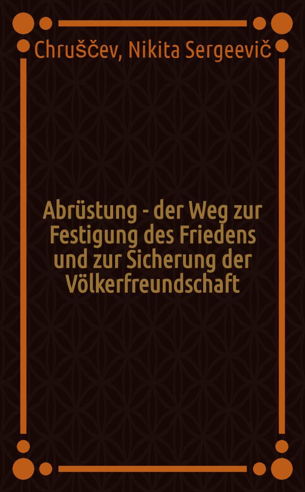 Abrüstung - der Weg zur Festigung des Friedens und zur Sicherung der Völkerfreundschaft : Referat N. S. Chruschtschows auf der Tagung des Obersten Sowjets der UdSSR am 14 Jänner 1960. Gesetz über eine neue bedeutende Einschränkung der Streitkräfte der UdSSR : Appell des Obersten Sowjets der UdSSR an die Parlamente und Regierungen aller Staaten der Welt