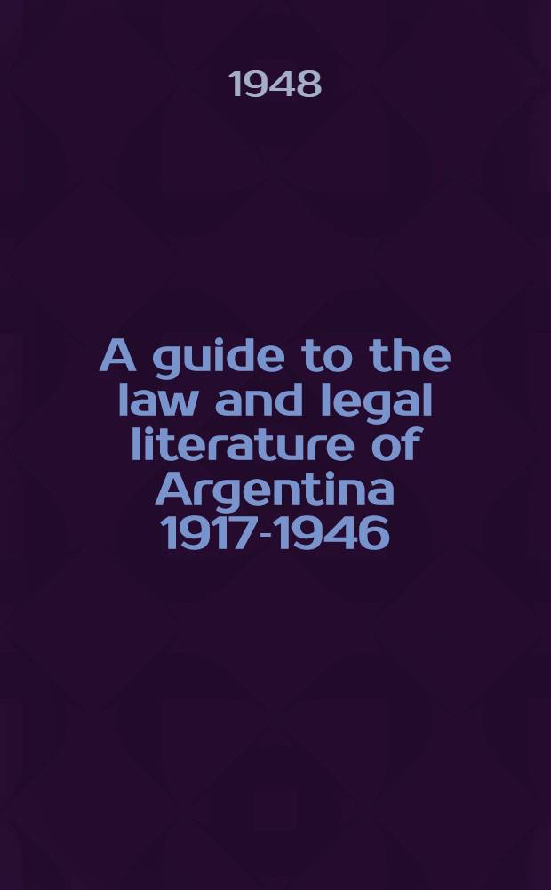 A guide to the law and legal literature of Argentina 1917-1946