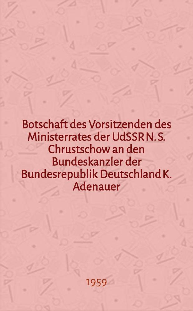 Botschaft des Vorsitzenden des Ministerrates der UdSSR N. S. Chrustschow an den Bundeskanzler der Bundesrepublik Deutschland K. Adenauer