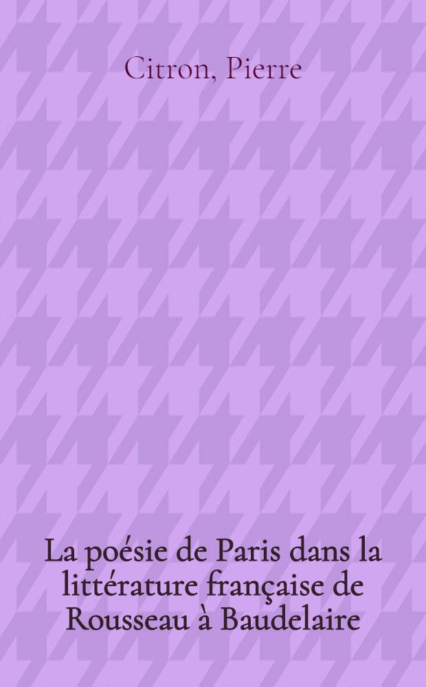 La po&eacute;sie de Paris dans la litt&eacute;rature fran&ccedil;aise de Rousseau &agrave; Baudelaire : Th&egrave;se ... : 1-2