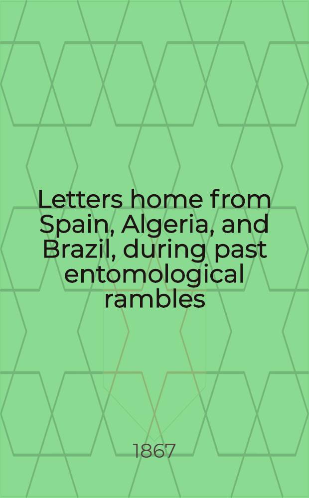 Letters home from Spain, Algeria, and Brazil, during past entomological rambles