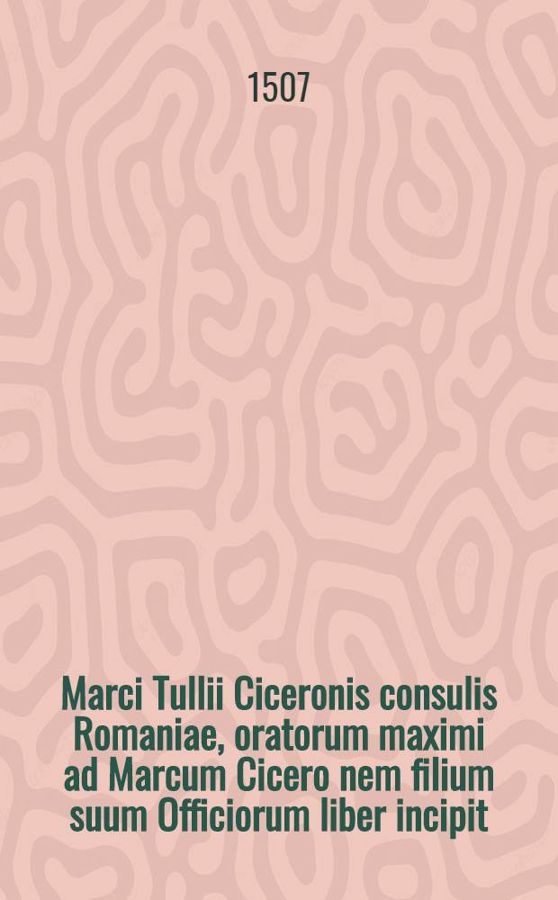 Marci Tullii Ciceronis consulis Romaniae, oratorum maximi ad Marcum Cicero nem filium suum Officiorum liber incipit