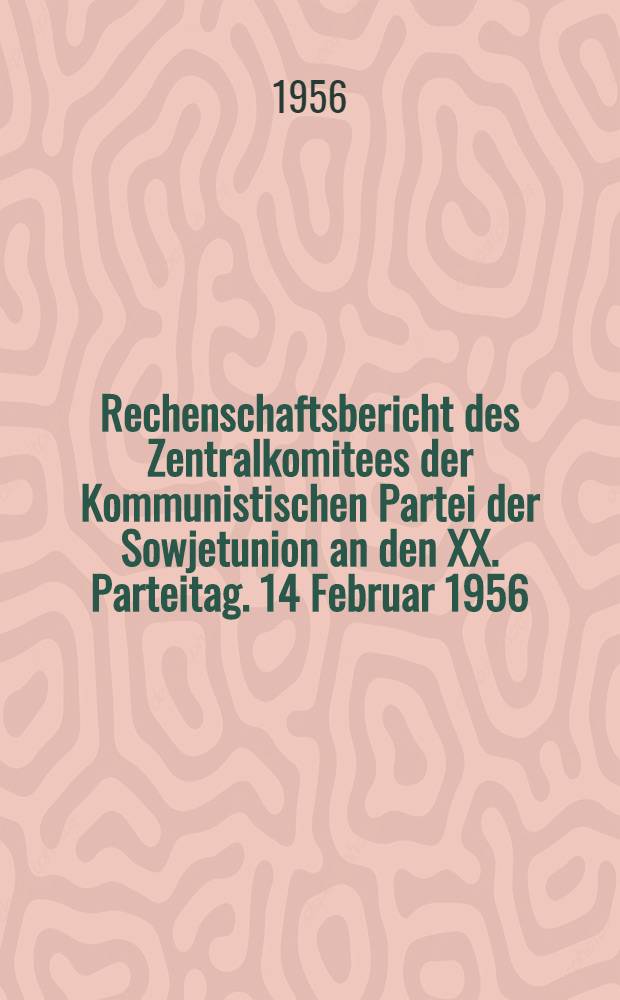 Rechenschaftsbericht des Zentralkomitees der Kommunistischen Partei der Sowjetunion an den XX. Parteitag. 14 Februar 1956