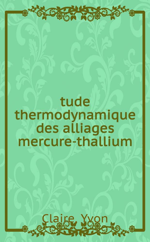 Étude thermodynamique des alliages mercure-thallium : Thèse prés. à la Fac. des sciences de l'Univ. d'Aix-Marseille ..