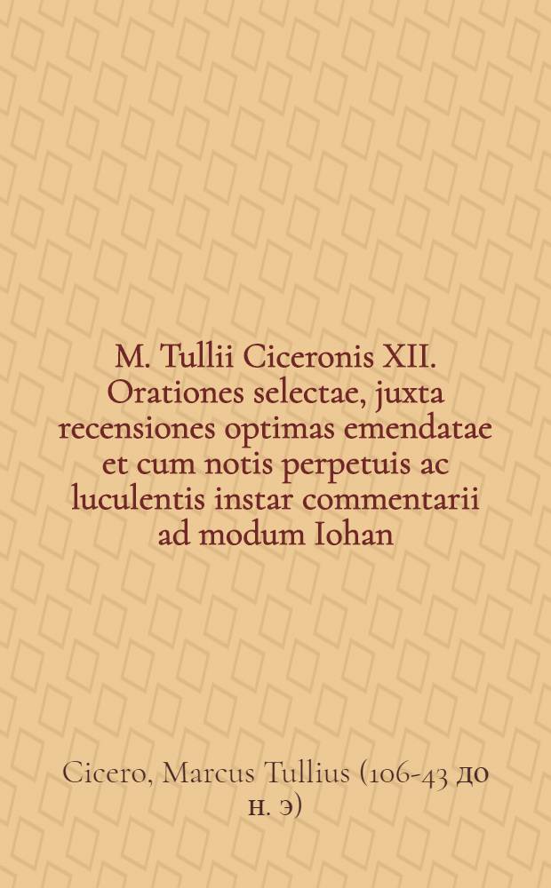 M. Tullii Ciceronis XII. Orationes selectae, juxta recensiones optimas emendatae et cum notis perpetuis ac luculentis instar commentarii ad modum Iohan. Minellii illustratae : Accessit index locupletissimus