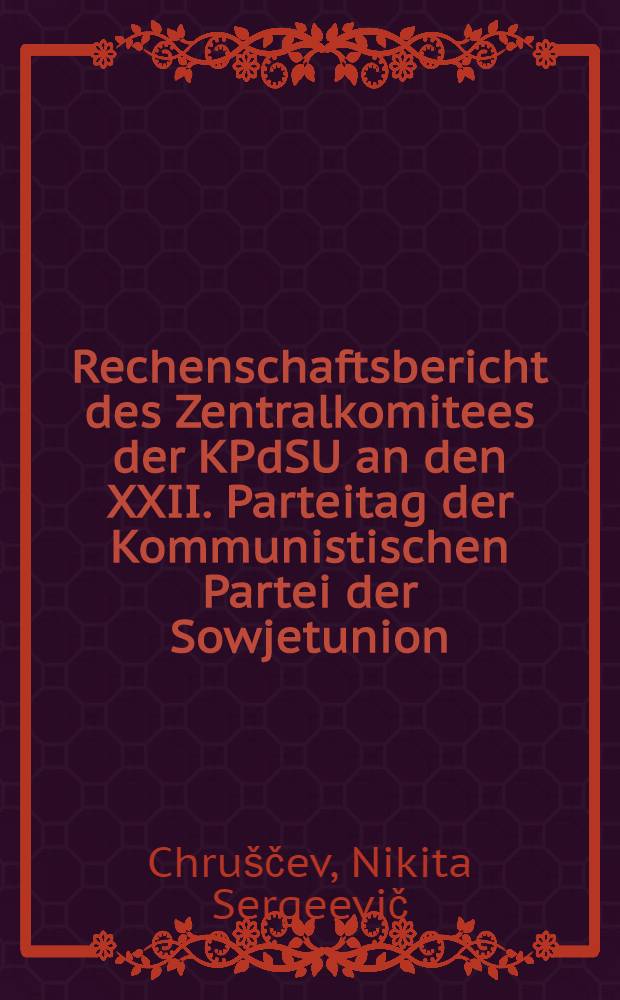 Rechenschaftsbericht des Zentralkomitees der KPdSU an den XXII. Parteitag der Kommunistischen Partei der Sowjetunion : Referat des ersten Sekretärs des Zentralkomitees N. S. Chrustschow am 17. Okt. 1961