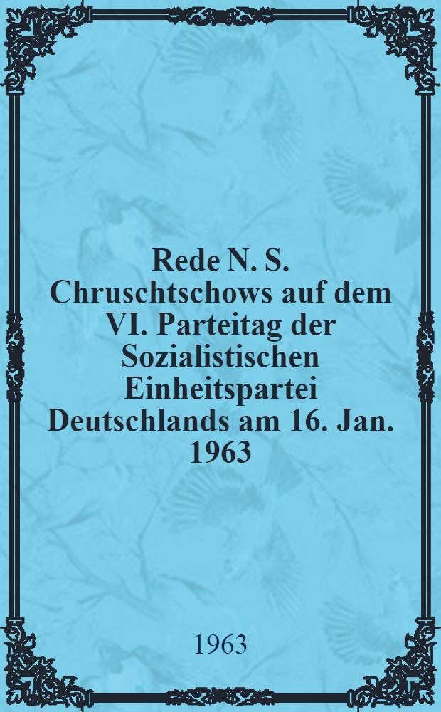 Rede N. S. Chruschtschows auf dem VI. Parteitag der Sozialistischen Einheitspartei Deutschlands am 16. Jan. 1963