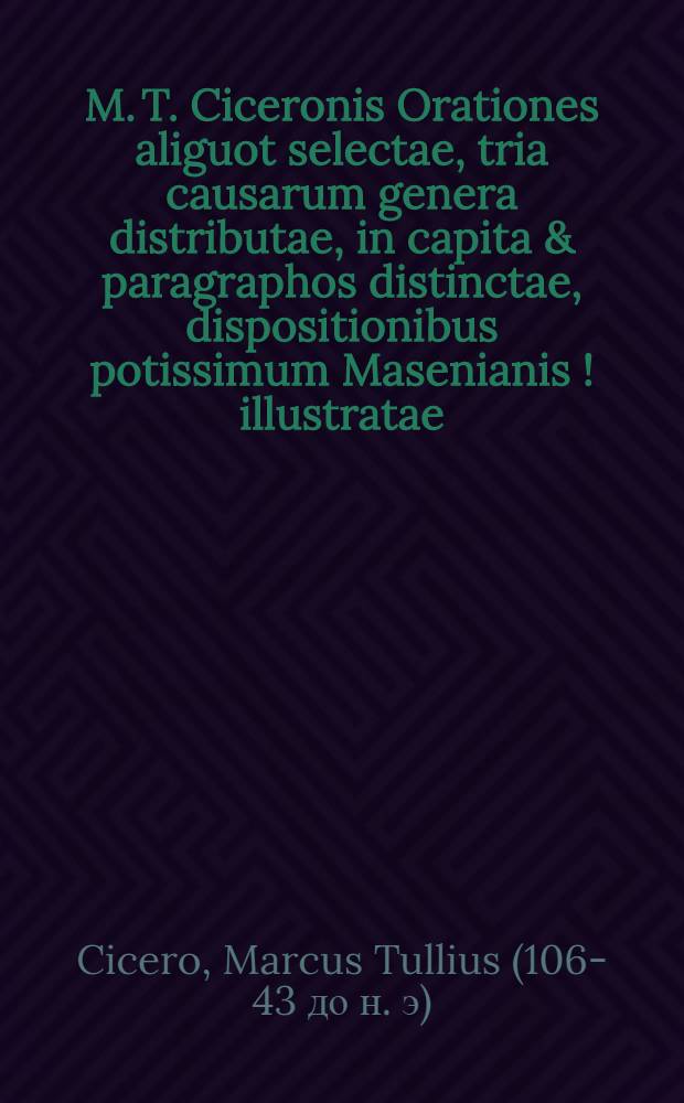 M. T. Ciceronis Orationes aliguot selectae, tria causarum genera distributae, in capita & paragraphos distinctae, dispositionibus potissimum Masenianis [!] illustratae, & in usum scholarum juris publici factae