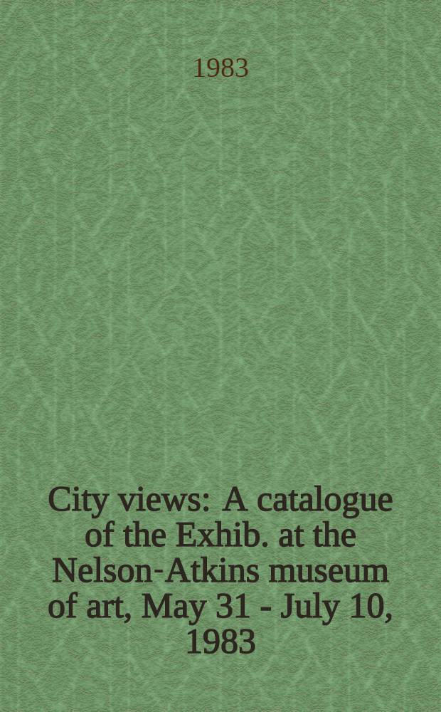 City views : A catalogue of the Exhib. at the Nelson-Atkins museum of art, May 31 - July 10, 1983