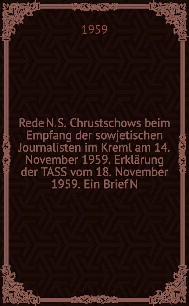 Rede N. S. Chrustschows beim Empfang der sowjetischen Journalisten im Kreml am 14. November 1959. Erkl&auml;rung der TASS vom 18. November 1959. Ein Brief N. S. Chrustschows