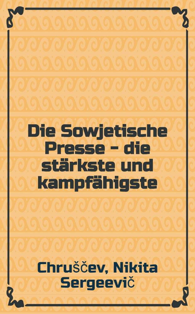 Die Sowjetische Presse - die st&auml;rkste und kampf&auml;higste : Rede N. S. Chruschtschows am 14. Nov. 1959 beim Empfang der sowjetischen Journalisten im Kreml