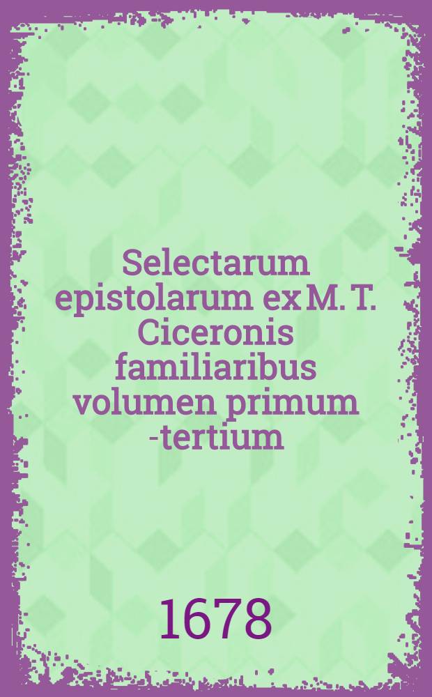 Selectarum epistolarum ex M. T. Ciceronis familiaribus volumen primum[-tertium]