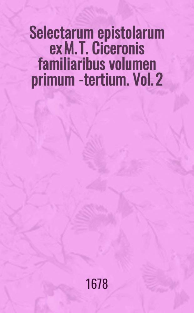 Selectarum epistolarum ex M. T. Ciceronis familiaribus volumen primum[-tertium]. Vol. 2