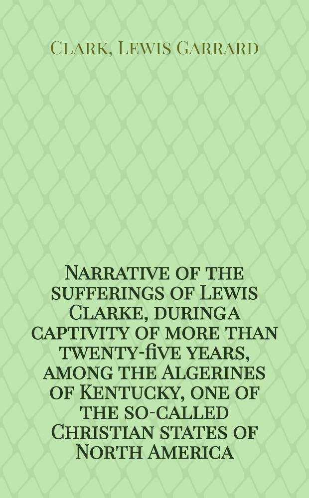 Narrative of the sufferings of Lewis Clarke, during a captivity of more than twenty-five years, among the Algerines of Kentucky, one of the so-called Christian states of North America, dictated by himself [to J. C. Lovejoy]