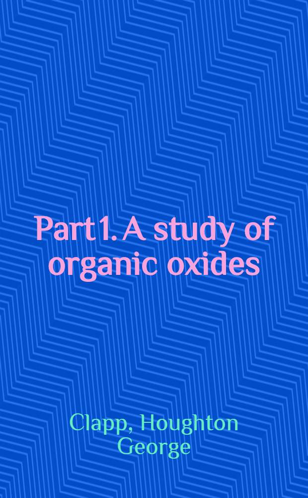 Part 1. A study of organic oxides; Part 2. Stability of organo lead derivatives: A diss. submitted ... in candidacy for the degree of doctor of philosophy / By Houghton George Clapp; The Univ. of Chicago