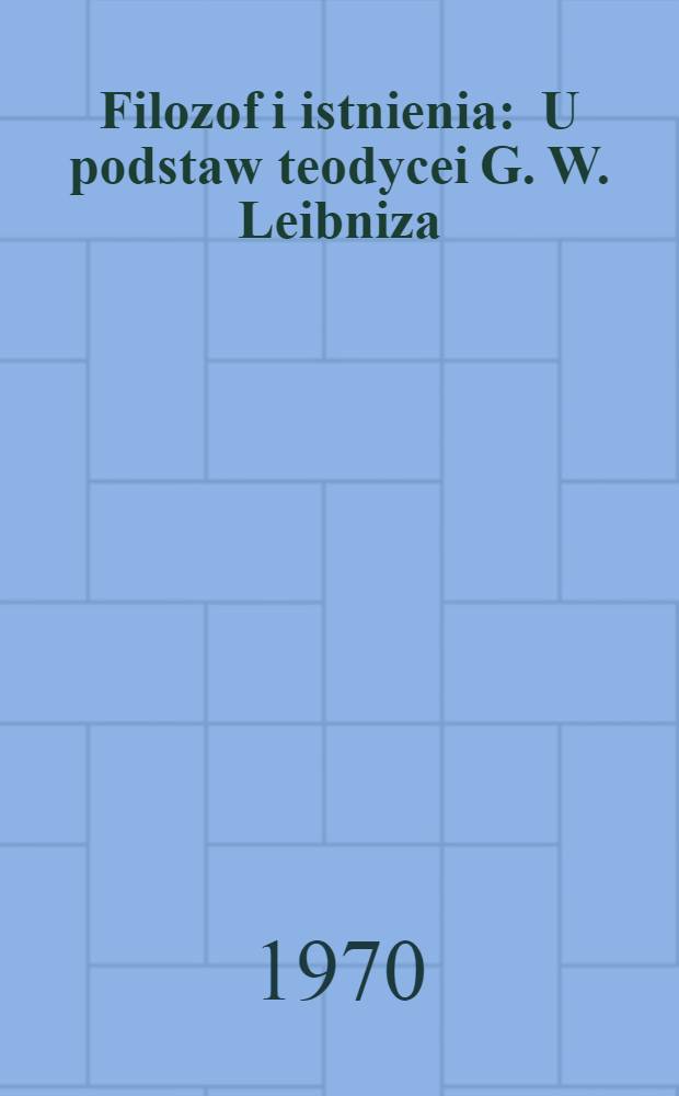 Filozof i istnienia : U podstaw teodycei G. W. Leibniza