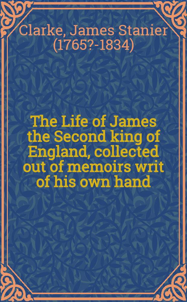 The Life of James the Second king of England, collected out of memoirs writ of his own hand : Together with the king's adrice to his son, and his majesty's will : Published from the original Stuart manuscripts in Carlton-houser : Vol. 1-2