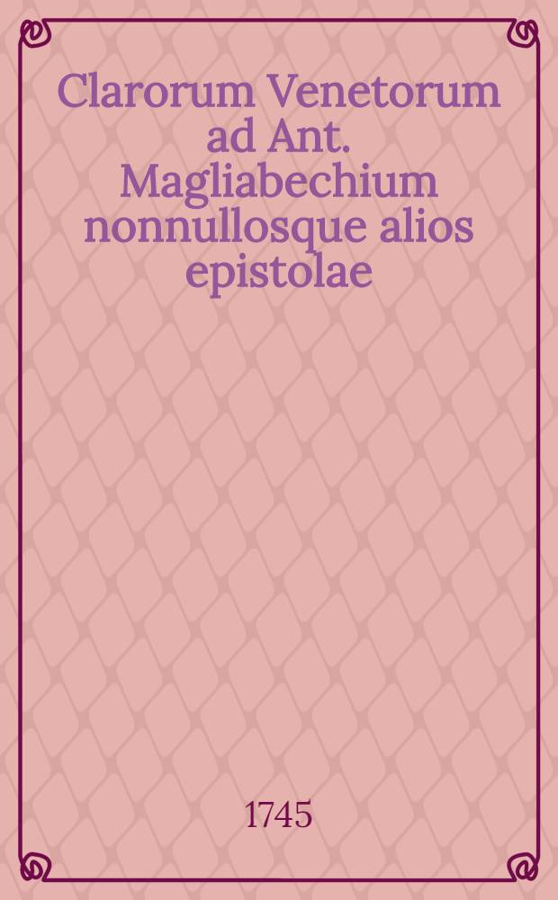 Clarorum Venetorum ad Ant. Magliabechium nonnullosque alios epistolae : Ex autographis in Biblioth. Magliabechiana, quae nunc Publica Florentinorum est, adservatis descriptae. T. 1