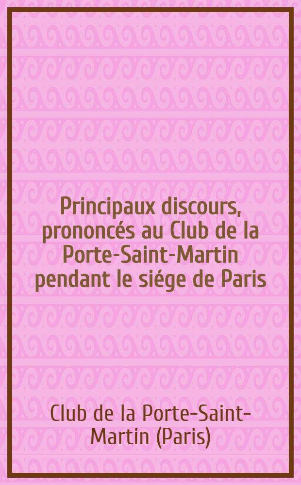 Principaux discours, prononcés au Club de la Porte-Saint-Martin pendant le siége de Paris (octobre 1870) dent l'assemblée a voté l'impression