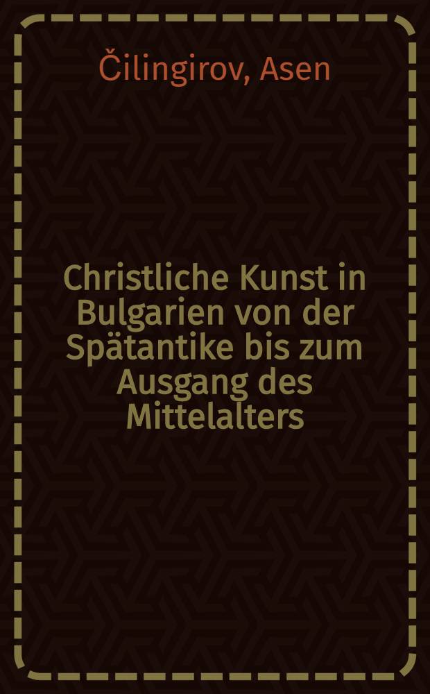 Christliche Kunst in Bulgarien von der Sp&auml;tantike bis zum Ausgang des Mittelalters : Architektur, Malerei, Plastik, Kunsthandwerk