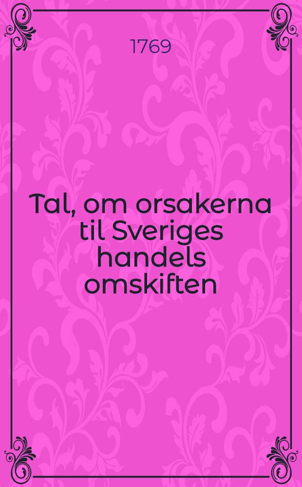 Tal, om orsakerna til Sveriges handels omskiften : Hållet för k. Vetenskaps academien ... den 2. aug. 1769