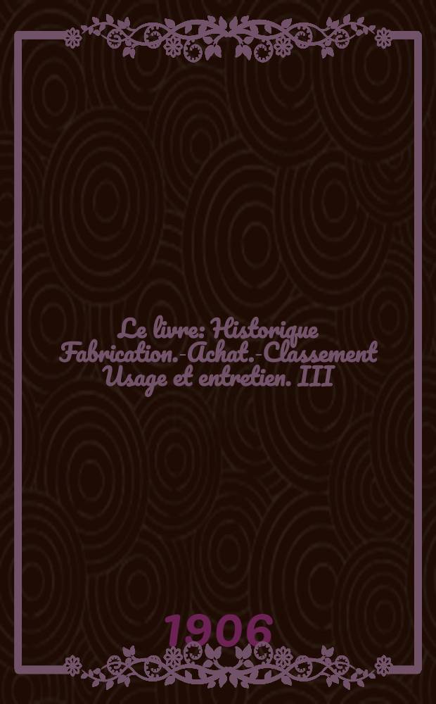 Le livre : Historique Fabrication.-Achat.-Classement Usage et entretien. III : Fabrication
