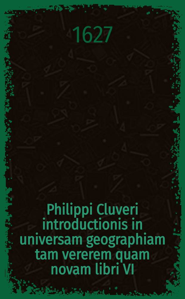 Philippi Cluveri introductionis in universam geographiam tam vererem quam novam libri VI