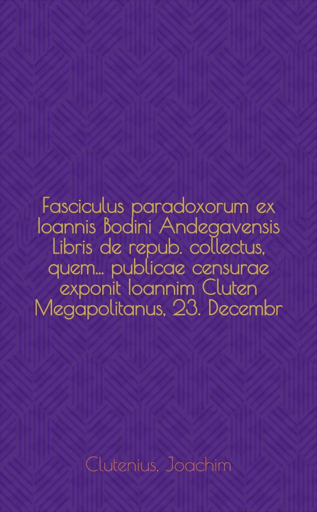 Fasciculus paradoxorum ex Ioannis Bodini Andegavensis Libris de repub. collectus, quem ... publicae censurae exponit Ioannim Cluten Megapolitanus, 23. Decembr. 1613. ...