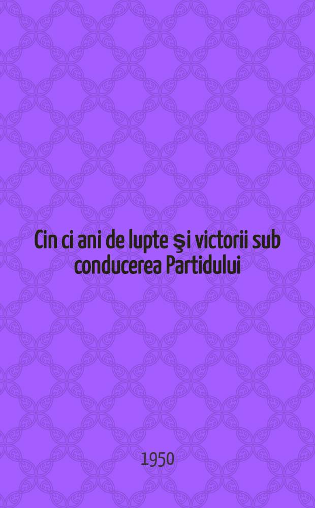 Cin ci ani de lupte şi victorii sub conducerea Partidului : 24 februarie 1945 - 24 februarie 1950