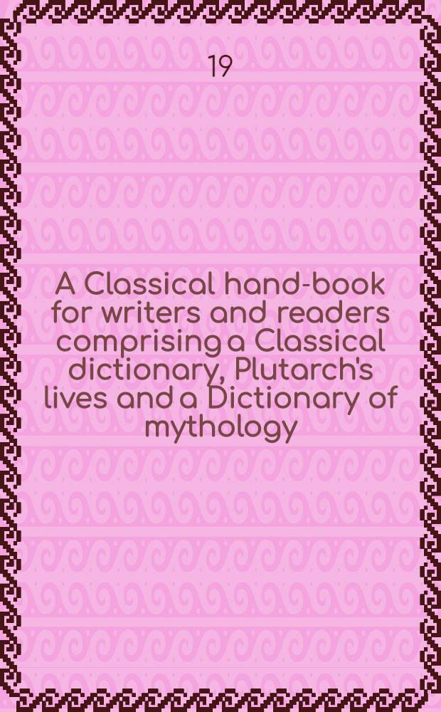 A Classical hand-book for writers and readers comprising a Classical dictionary, Plutarch's lives and a Dictionary of mythology