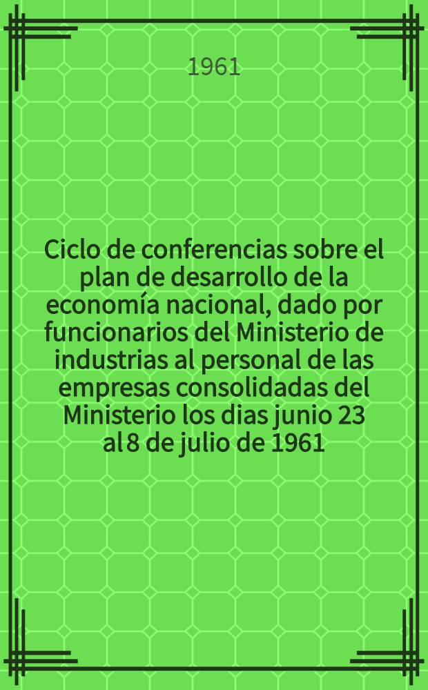 Ciclo de conferencias sobre el plan de desarrollo de la economía nacional, dado por funcionarios del Ministerio de industrias al personal de las empresas consolidadas del Ministerio los dias junio 23 al 8 de julio de 1961