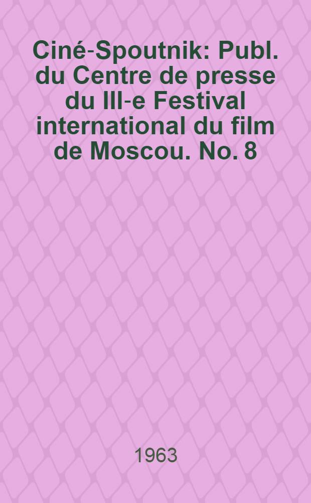 Ciné-Spoutnik : Publ. du Centre de presse du III-e Festival international du film de Moscou. No. 8 : 14 juillet 1963