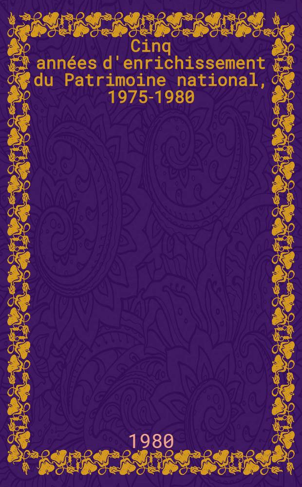 Cinq ann&eacute;es d'enrichissement du Patrimoine national, 1975-1980 : Donations, dations, acquisitions : Catalogue de l'Expos., Galeries nat. du Grand Palais, 15 nov. 1980 - 2 mars 1981