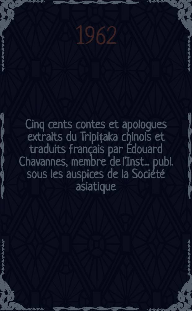 Cinq cents contes et apologues extraits du Tripiţaka chinois et traduits fran&ccedil;ais par &Eacute;douard Chavannes, membre de l'Inst. ... publ. sous les auspices de la Soci&eacute;t&eacute; asiatique