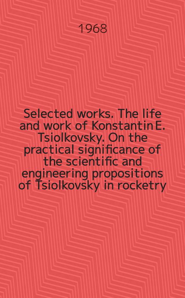 Selected works. The life and work of Konstantin E. Tsiolkovsky. On the practical significance of the scientific and engineering propositions of Tsiolkovsky in rocketry