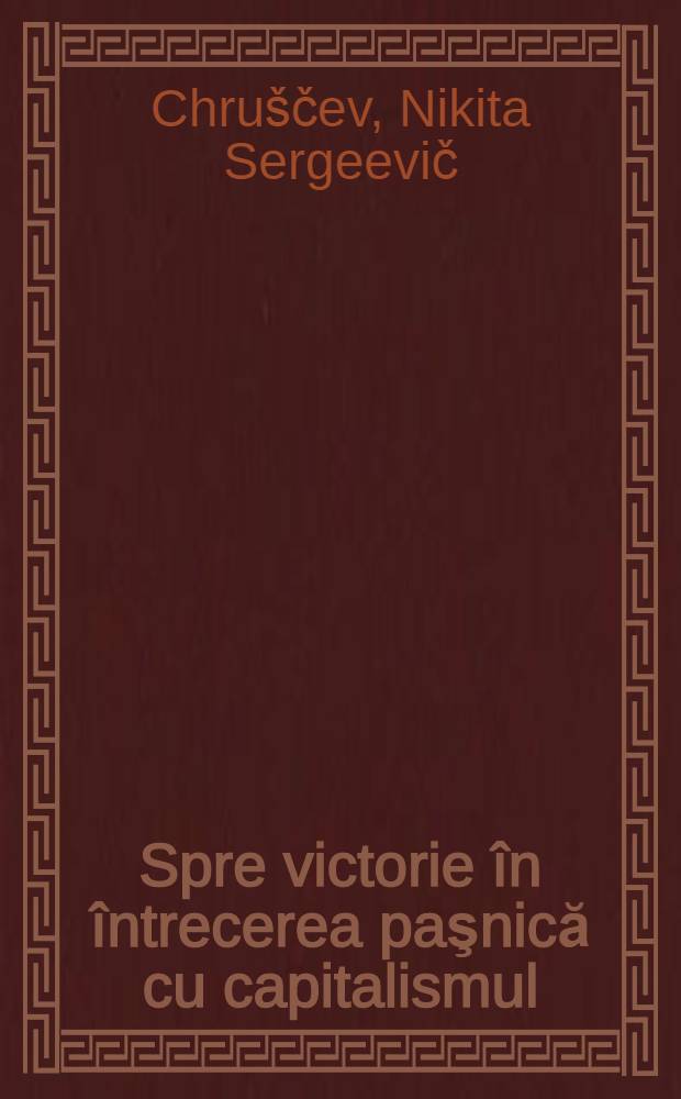 Spre victorie în întrecerea paşnică cu capitalismul : Culegere de articole şi discursuri : Trad. ... după originalul în limba rusă ...