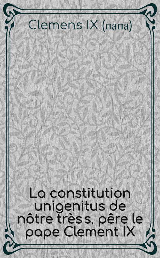 La constitution unigenitus de n&ocirc;tre tr&egrave;s s. p&ecirc;re le pape Clement IX : Contre le livre des R&eacute;flexions morales sur le nouveau testament : Avec des remarques, dans lesquels on voit la conformit&eacute; de la doctrine condamn&eacute;e par cette bulle ..