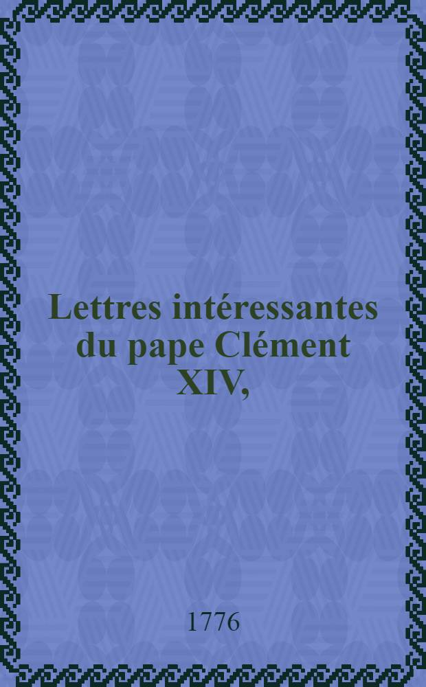 Lettres intéressantes du pape Clément XIV, (Ganganelli), suivies de diverses bulles, brefs & de l'oraison funebre du pontife, prononcée à Fribourg en Suisse par un ancien membre de la Société de Jésus. T. 2