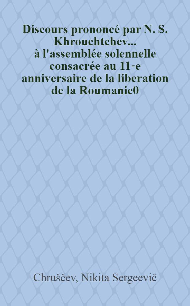 Discours prononcé par N. S. Khrouchtchev ... [à l'assemblée solennelle consacrée au 11-e anniversaire de la liberation de la Roumanie0]