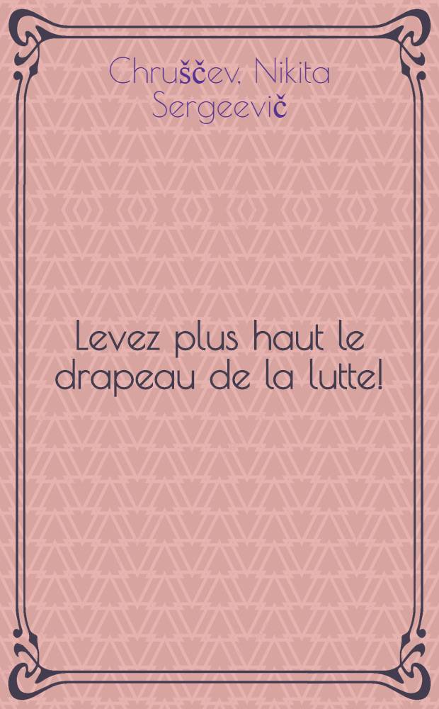 Levez plus haut le drapeau de la lutte! : Marchez d'un pas encore plus ferme, serrez vos rangs! : Intervention de N. Khrouchtchev &agrave; la r&eacute;ception en l'honneur des participants au Forum mondial de la jeunesse, le 19 sept. 1964