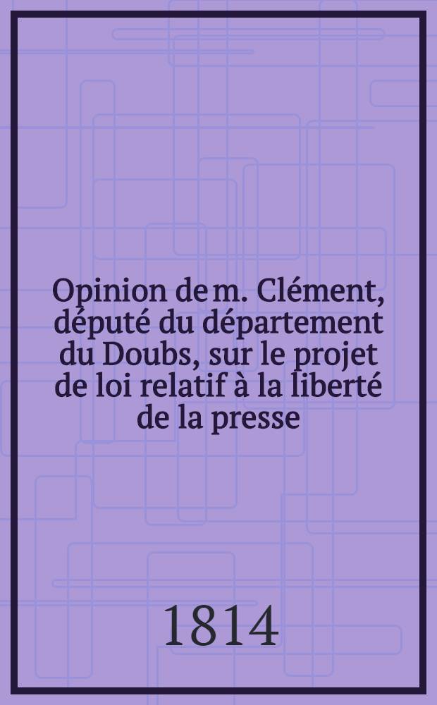 Opinion de m. Clément, député du département du Doubs, sur le projet de loi relatif à la liberté de la presse : Séance du 9 Aout 1814