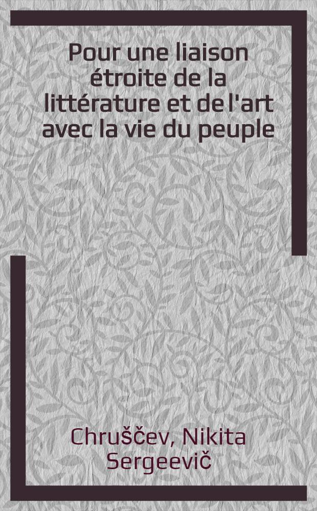 Pour une liaison &eacute;troite de la litt&eacute;rature et de l'art avec la vie du peuple : Expos&eacute; abr&eacute;g&eacute; des interventions de N. Krouchtchev lors de la conf&eacute;rence des &eacute;crivains au C.C. du P.C.U.S., le 13 mai 1957; &agrave; la r&eacute;ception des &eacute;crivains, peintres, sculpteurs et compositeurs, le 19 mai 1957; &agrave; la r&eacute;union des militants du Parti, en juillet 1957