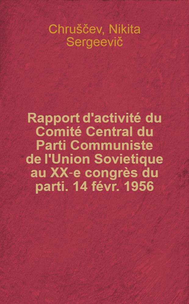 Rapport d'activité du Comité Central du Parti Communiste de l'Union Sovietique au XX-e congrès du parti. 14 févr. 1956