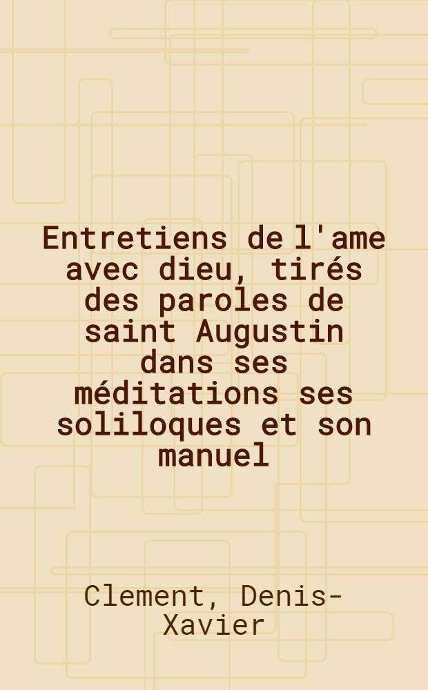Entretiens de l'ame avec dieu, tirés des paroles de saint Augustin dans ses méditations ses soliloques et son manuel