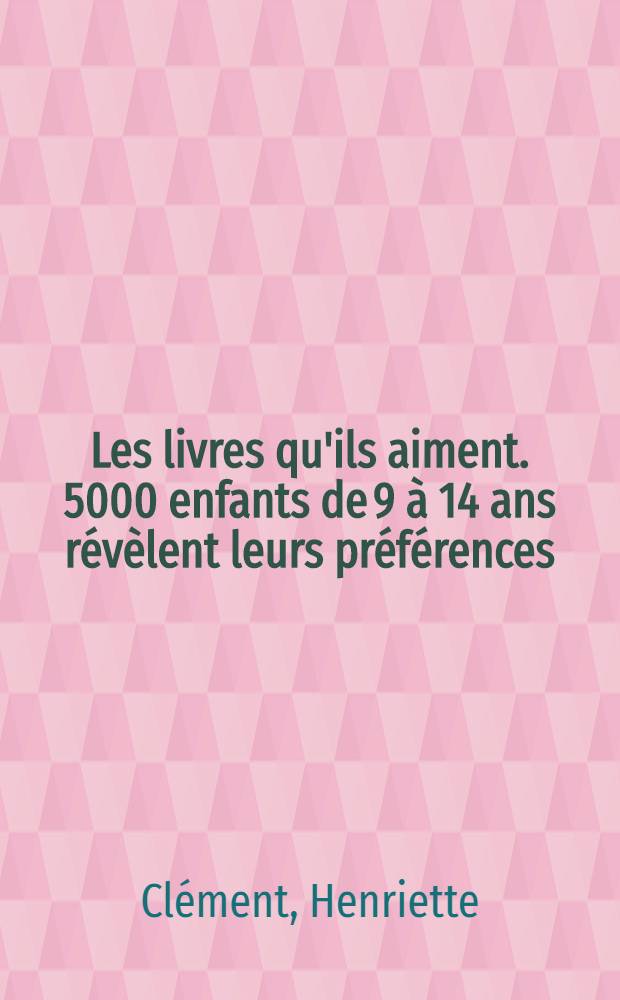 Les livres qu'ils aiment. 5000 enfants de 9 &agrave; 14 ans r&eacute;v&egrave;lent leurs pr&eacute;f&eacute;rences : Une enqu&ecirc;te des "Biblioth&egrave;ques pour tous" de l'ACGF