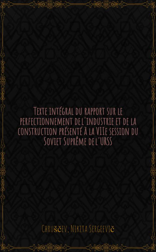 Texte intégral du rapport sur le perfectionnement de l'industrie et de la construction présenté à la VIIe session du Soviet Suprême de l'URSS : (7-10 mai 1957)