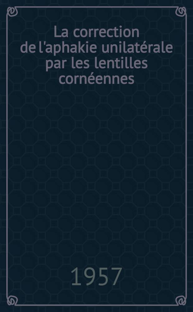 La correction de l'aphakie unilatérale par les lentilles cornéennes : Thèse présentée pour le doctorat en méd